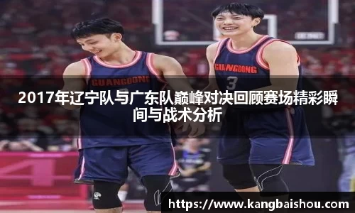 2017年辽宁队与广东队巅峰对决回顾赛场精彩瞬间与战术分析