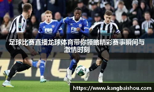 足球比赛直播龙球体育带你领略精彩赛事瞬间与激情时刻