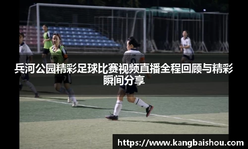 兵河公园精彩足球比赛视频直播全程回顾与精彩瞬间分享