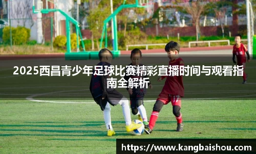 2025西昌青少年足球比赛精彩直播时间与观看指南全解析