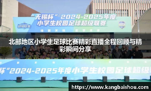 北部地区小学生足球比赛精彩直播全程回顾与精彩瞬间分享