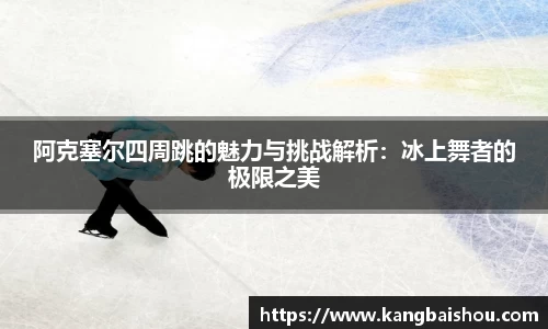 阿克塞尔四周跳的魅力与挑战解析:冰上舞者的极限之美