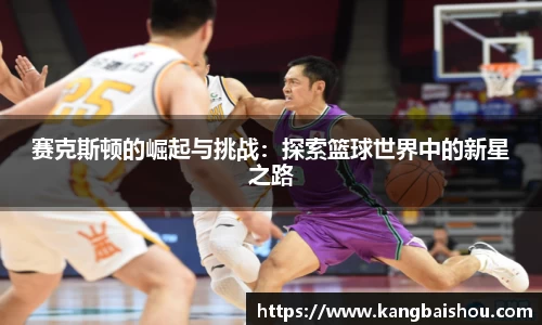 赛克斯顿的崛起与挑战:探索篮球世界中的新星之路