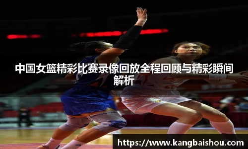 中国女篮精彩比赛录像回放全程回顾与精彩瞬间解析