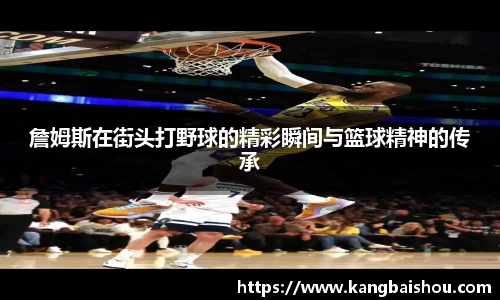 詹姆斯在街头打野球的精彩瞬间与篮球精神的传承